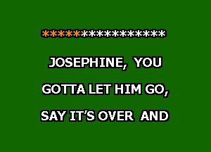 Stakitawkakak)k3k3k3k3k3k3kikak

JOSEPHINE, YOU

GOTTA LET HIM GO,
SAY IT'S OVER AND