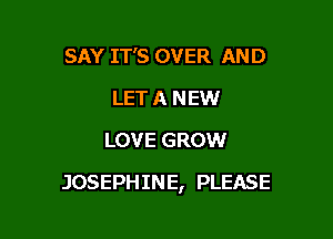 SAY IT'S OVER AND
LET A NEW
LOVE GROW

JOSEPHINE, PLEASE