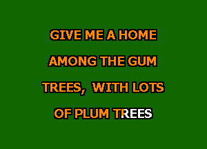 GIVE ME A HOME
AMONG THE GUM

TREES, WITH LOTS

OF PLUM TREES