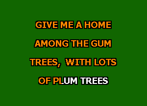 GIVE ME A HOME
AMONG THE GUM

TREES, WITH LOTS

OF PLUM TREES
