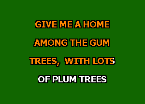 GIVE ME A HOME
AMONG THE GUM

TREES, WITH LOTS

OF PLUM TREES