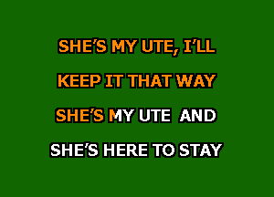 SHE'S MY UTE, I'LL

KEEP IT THAT WAY
SHE'S MY UTE AND
SHE'S HERE TO STAY
