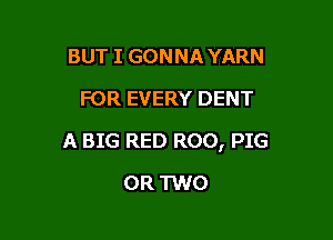 BUT I GONNA YARN
FOR EVERY DENT

A BIG RED R00, PIG

OR TWO