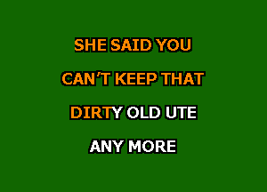 SHE SAID YOU

CAN'T KEEP THAT

DIRTY OLD UTE
ANY MORE