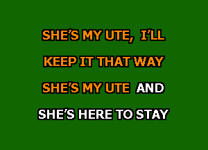 SHE'S MY UTE, I'LL

KEEP IT THAT WAY
SHE'S MY UTE AND
SHE'S HERE TO STAY