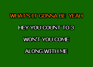 WHAT'S IT GONNA BE YEAH

HEY YOU COUNT T0 3
WON'T YOU COME

ALONG WITH ME