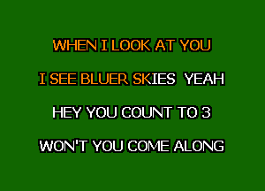 WHEN I LOOK AT YOU
I SEE BLUER SKIES YEAH
HEY YOU COUNT TO 3

WON'T YOU COME ALONG