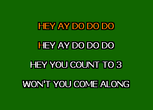 HEY AY D0 D0 D0
HEY AY DO DO DO

HEY YOU COUNT T0 3

WON'T YOU COME ALONG