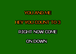 YOU AND ME

HEY YOU COUNT T0 3

RIGHT NOW COME

ON DOWN