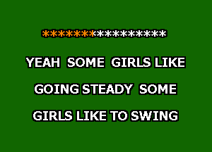 3k3k3k3k3kat3k3k3kawhmkadwk

YEAH SOME GIRLS LIKE
GOING STEADY SOME

GIRLS LIKE TO SWING

g