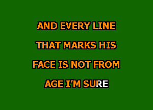 AND EVERY LINE
THAT MARKS HIS
FACE IS NOT FROM

AGE I'M SURE