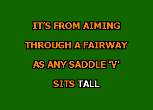 IT'S FROM AIMING
TH ROUGH A FAIRWAY

AS ANY SADDLE 'V'

SITS TALL