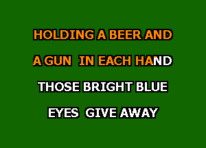 HOLDING A BEER AND
AGUN IN EACH HAND
THOSE BRIGHT BLUE

EYES GIVE AWAY

g