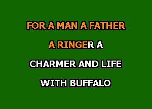 FOR A MAN A FATHER
A RINGER A

CHARMER AND LIFE

WITH BUFFALO