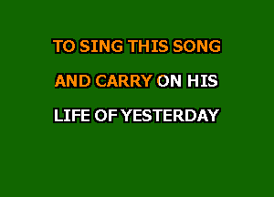 TO SING THIS SONG
AND CARRY ON HIS

LIFE OF YESTERDAY