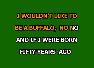 I 1WOULDN'T LIKE TO
BE A BUFFALO, NO NO
AND IF I WERE BORN

FIFI'Y YEARS AGO

g