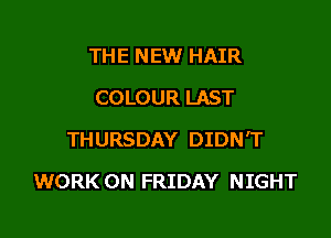 THE NEW HAIR
COLOUR LAST
THURSDAY DIDN'T

WORK ON FRIDAY NIGHT