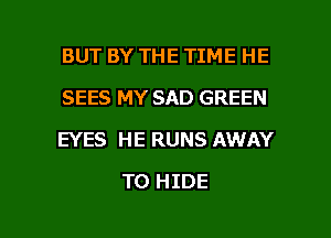 BUT BY THE TIME HE
SEES MY SAD GREEN
EYES HE RUNS AWAY

T0 HIDE

g