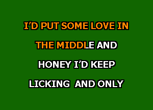 I'D PUT SOME LOVE IN
THE MIDDLE AND
HONEY I'D KEEP

LICKING AND ONLY

g