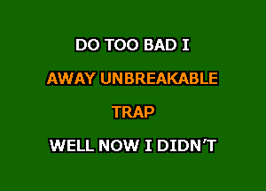 DO T00 BAD I
AWAY UNBREAKABLE
TRAP

WELL NOW I DIDN'T