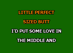 LITI'LE PERFECT
SIZED BUTT
I'D PUT SOME LOVE IN

THE MIDDLE AND

g