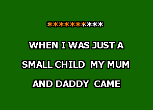 xx

WHEN I WAS JUST A

SMALL CHILD MY MUM

AND DADDY CAME