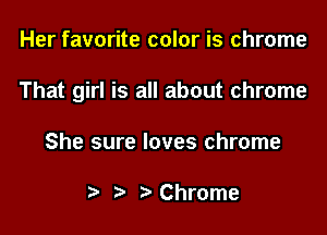 Her favorite color is chrome

That girl is all about chrome

She sure loves chrome

t) Chrome