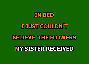 IN BED
I JUST COULDN'T
BELIEVE THE FLOWERS
MY SISTER RECEIVED