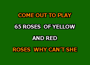 COME OUT TO PLAY
65 ROSES OF YELLOW
AND RED

ROSES WHY CAN'T SHE