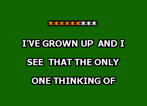 3K3k3k3kxwk3k3kik

I'VE GROWN UP AND I

SEE THAT THE ONLY
ONE THINKING 0F