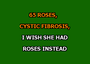 65 ROSES,

CYSTIC FIBROSIS,

I WISH SHE HAD
ROSES INSTEAD
