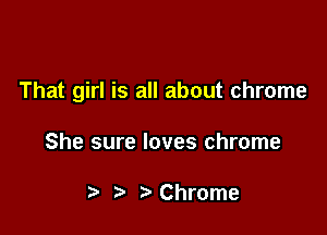 That girl is all about chrome

She sure loves chrome

t' t'Chrome