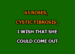 65 ROSES,

CYSTIC FIBROSIS ,

I WISH THAT SHE
COULD COME OUT