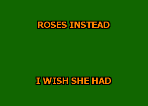 ROSES INSTEAD

I WISH SHE HAD
