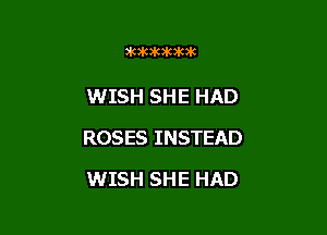 ?ankakikik

WISH SHE HAD

ROSES INSTEAD

WISH SHE HAD