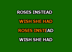 ROSES INSTEAD
WISH SHE HAD

ROSES INSTEAD

WISH SHE HAD
