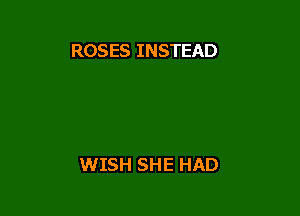 ROSES INSTEAD

WISH SHE HAD