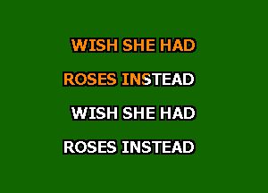WISH SHE HAD

ROSES INSTEAD

WISH SHE HAD
ROSES INSTEAD