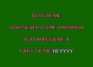 D0 FOR ME

YOU NEVER COME THROUGH

YOU WANNA BE A

PART OF ME HEYYYY