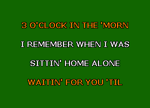 3 O'CLOCK IN THE 'MORN

I REMEMBER WHEN I WAS

SITTIN' HOME ALONE

WAITIN' FOR YOU 'TIL