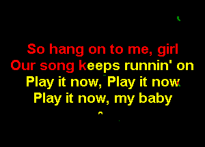 1

So hang on to me, girl
Our song keeps runnin' on

Play it now,'Play it now
Play it now, my baby