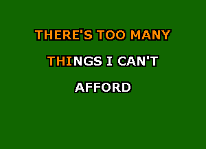 THERE'S TOO MANY

THINGS I CAN'T
AFFORD