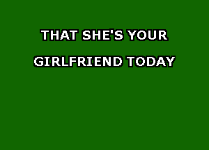 THAT SHE'S YOUR

GIRLFRIEND TODAY