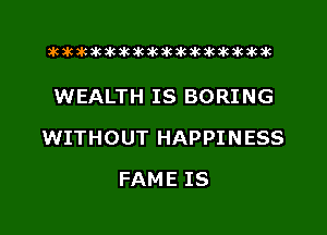 xwkikiwkbkawktkikikikawkakak

WEALTH IS BORING

WITHOUT HAPPI N ESS

FAME IS