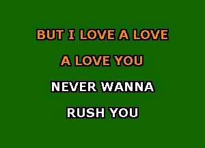 BUT I LOVE A LOVE
A LOVE YOU

N EVER WAN NA

RUSH YOU