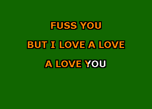 FUSS YOU
BUT I LOVE A LOVE

A LOVE YOU