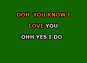 00H YOU KNOW I
LOVE YOU

OHH YES I DO