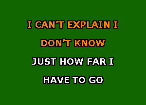 I CAN'T EXPLAIN I

DON'T KNOW
JUST HOW FAR I
HAVE TO GO