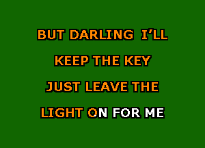 BUT DARLING I'LL
KEEP THE KEY
JUST LEAVE THE

LIGHT ON FOR ME
