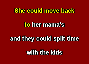 She could move back

to her mama's

and they could split time

with the kids